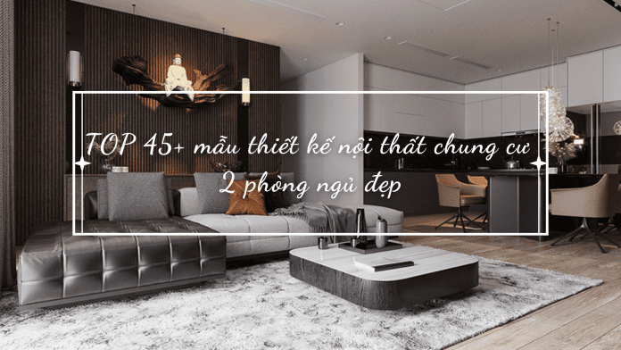 TOP 45+ mẫu thiết kế nội thất chung cư 2 phòng ngủ đẹp (1)