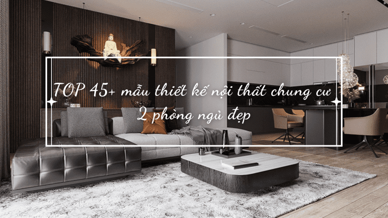 TOP 45+ MẪU THIẾT KẾ NỘI THẤT CHUNG CƯ 2 PHÒNG NGỦ ĐẸP